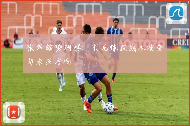 张军趋势洞察：羽毛球技战术演变与未来方向