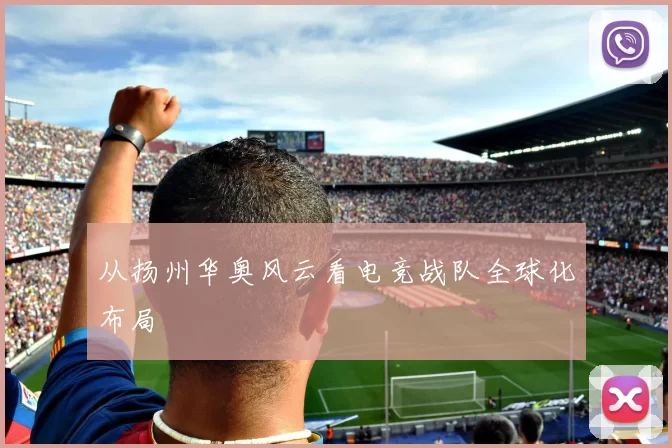 从扬州华奥风云看电竞战队全球化布局