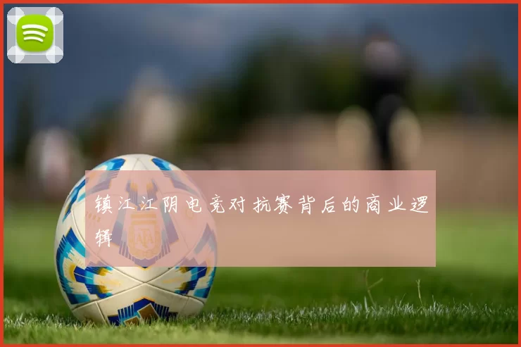 镇江江阴电竞对抗赛背后的商业逻辑