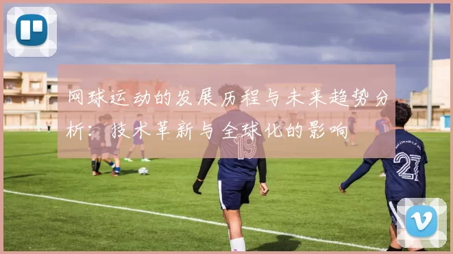 网球运动的发展历程与未来趋势分析：技术革新与全球化的影响