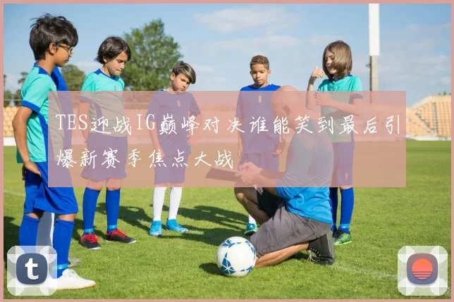 TES迎战IG巅峰对决谁能笑到最后引爆新赛季焦点大战