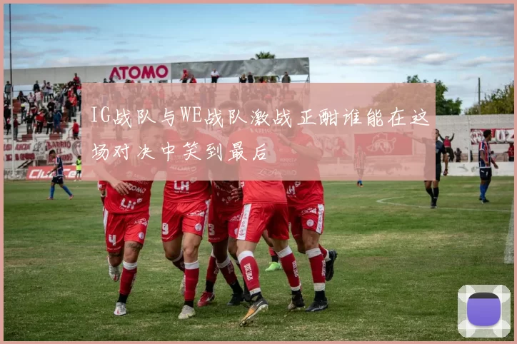 IG战队与WE战队激战正酣谁能在这场对决中笑到最后