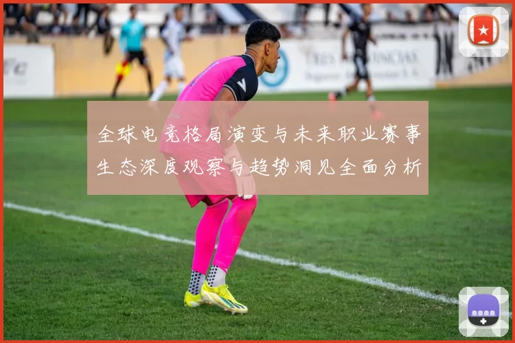 全球电竞格局演变与未来职业赛事生态深度观察与趋势洞见全面分析