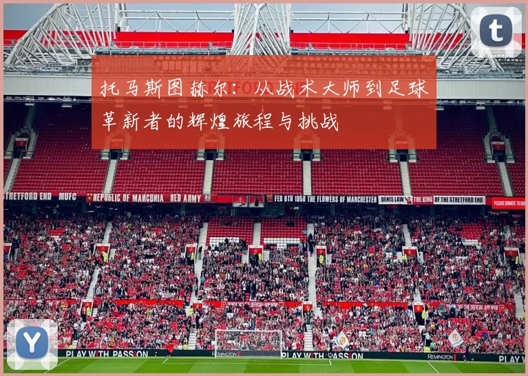 托马斯图赫尔：从战术大师到足球革新者的辉煌旅程与挑战