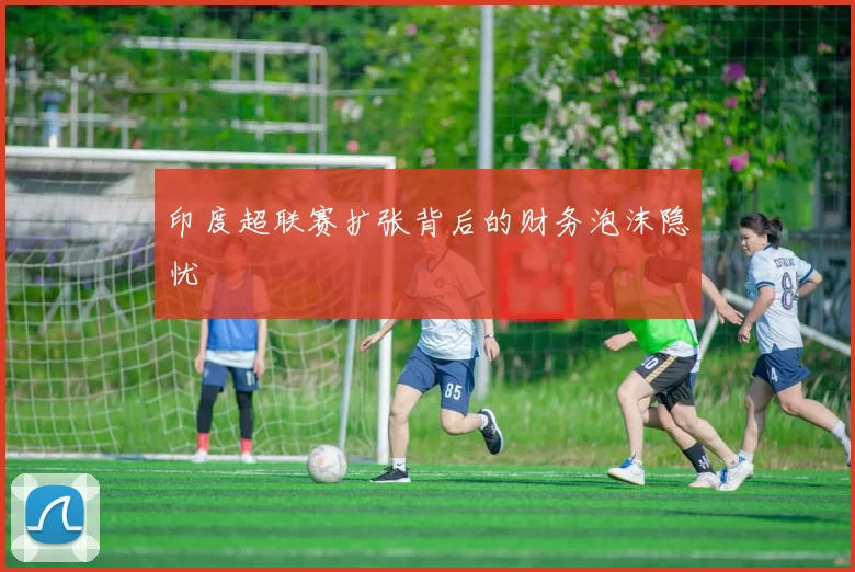 印度超联赛扩张背后的财务泡沫隐忧