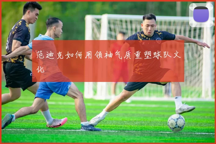 范迪克如何用领袖气质重塑球队文化