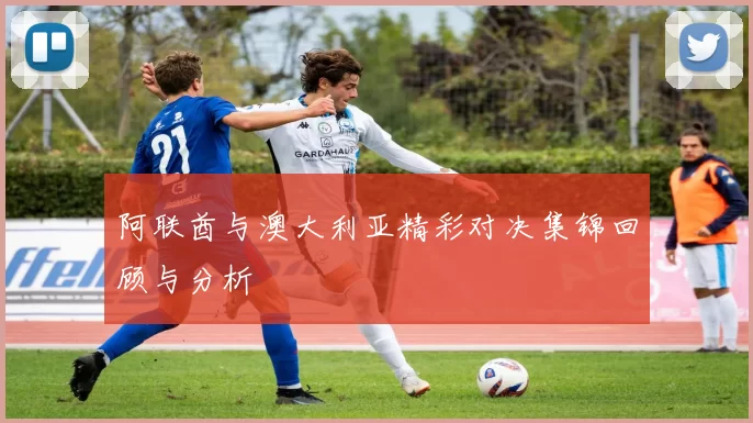 阿联酋与澳大利亚精彩对决集锦回顾与分析