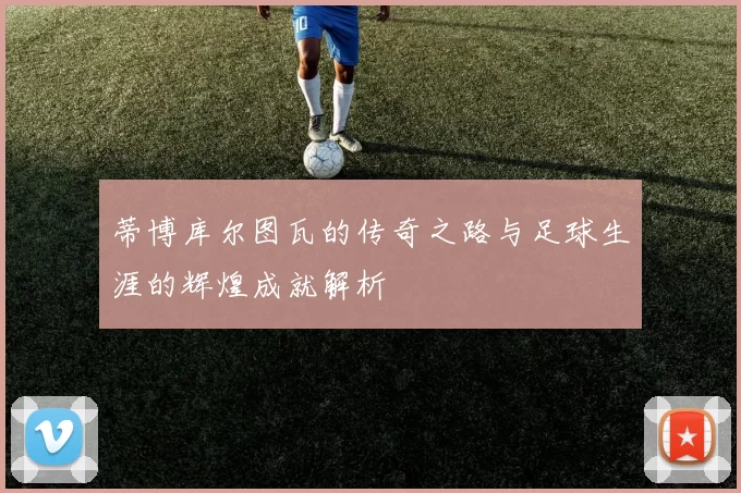 蒂博库尔图瓦的传奇之路与足球生涯的辉煌成就解析