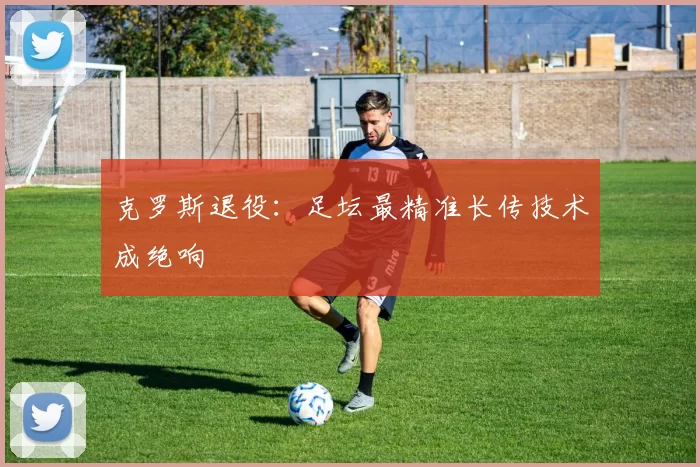 克罗斯退役：足坛最精准长传技术成绝响