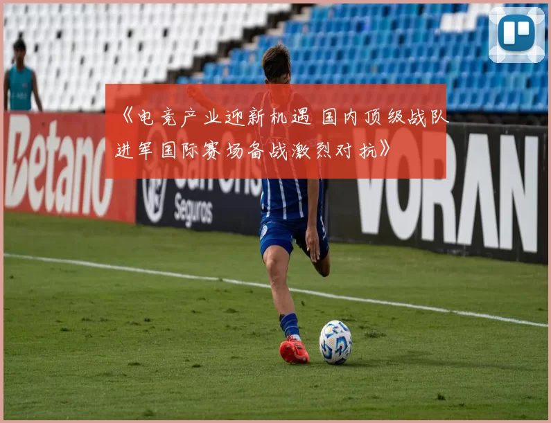 《电竞产业迎新机遇 国内顶级战队进军国际赛场备战激烈对抗》
