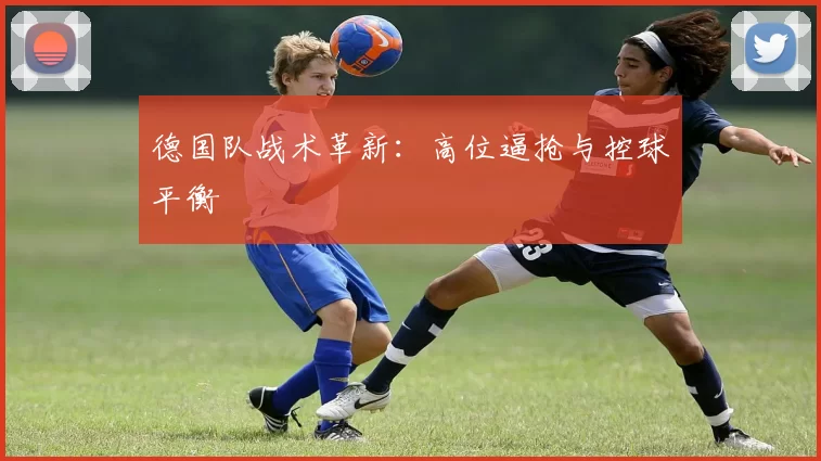 德国队战术革新：高位逼抢与控球平衡
