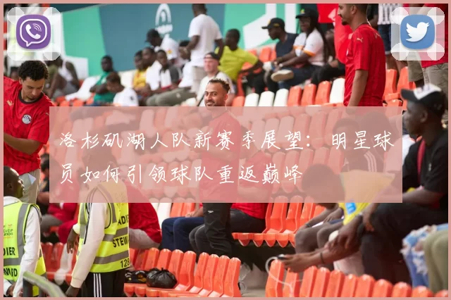 洛杉矶湖人队新赛季展望：明星球员如何引领球队重返巅峰