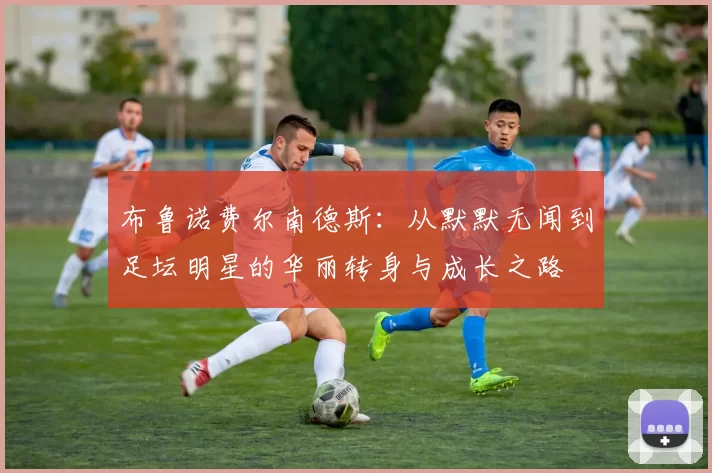 布鲁诺费尔南德斯：从默默无闻到足坛明星的华丽转身与成长之路