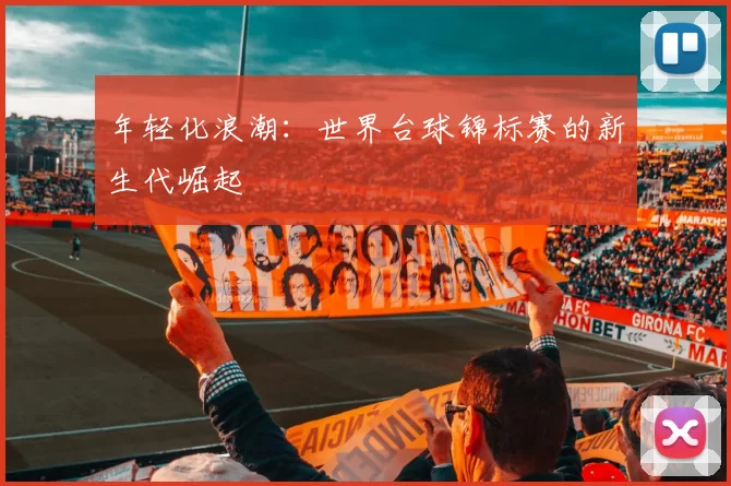 年轻化浪潮：世界台球锦标赛的新生代崛起
