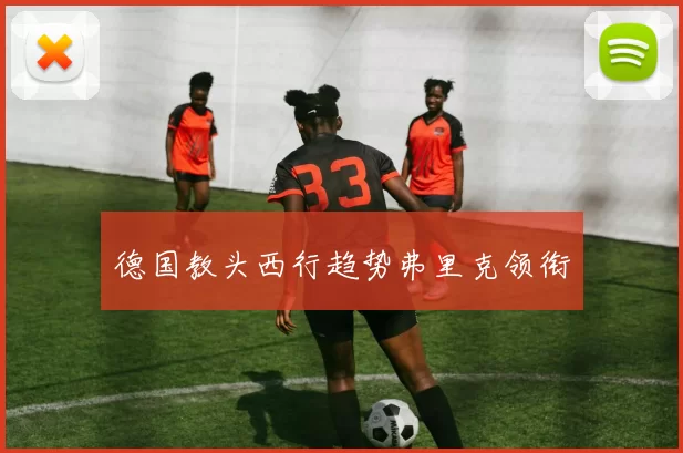 德国教头西行趋势弗里克领衔