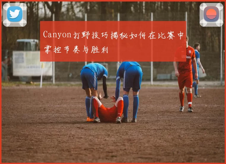 Canyon打野技巧揭秘如何在比赛中掌控节奏与胜利