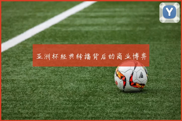亚洲杯经典转播背后的商业博弈