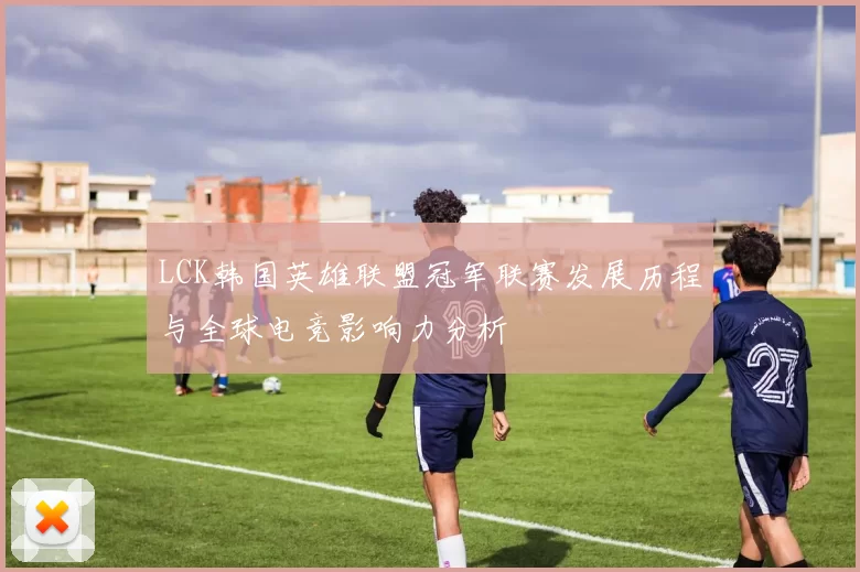 LCK韩国英雄联盟冠军联赛发展历程与全球电竞影响力分析