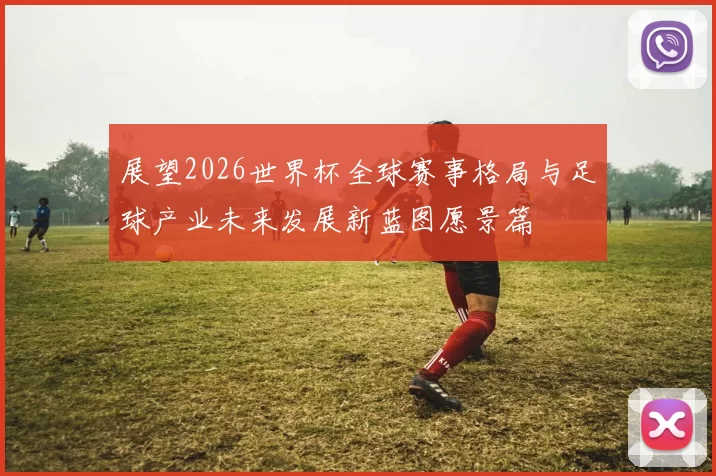 展望2026世界杯全球赛事格局与足球产业未来发展新蓝图愿景篇