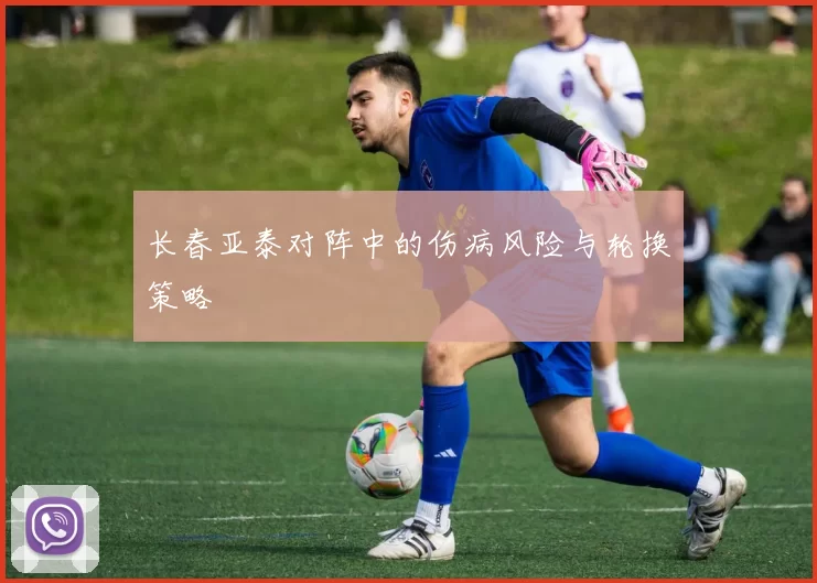 长春亚泰对阵中的伤病风险与轮换策略