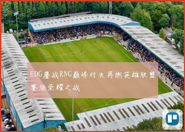 EDG鏖战RNG巅峰对决再燃英雄联盟赛场荣耀之战