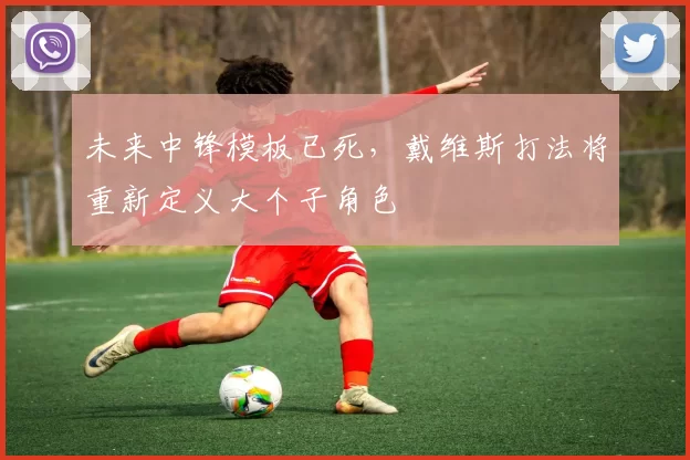未来中锋模板已死，戴维斯打法将重新定义大个子角色