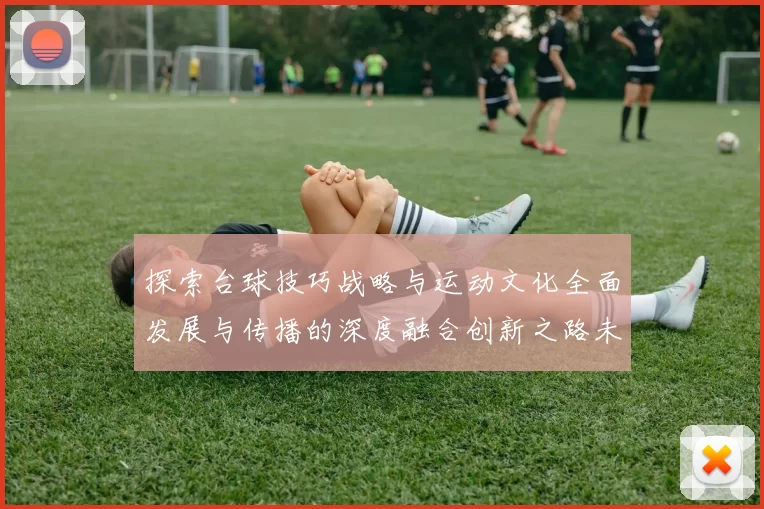 探索台球技巧战略与运动文化全面发展与传播的深度融合创新之路未来趋势