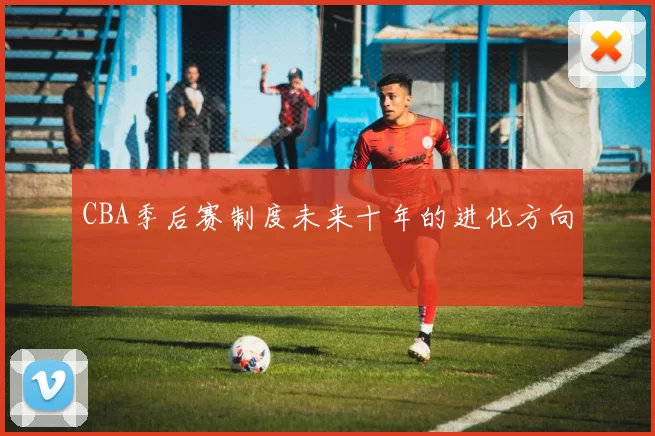 CBA季后赛制度未来十年的进化方向