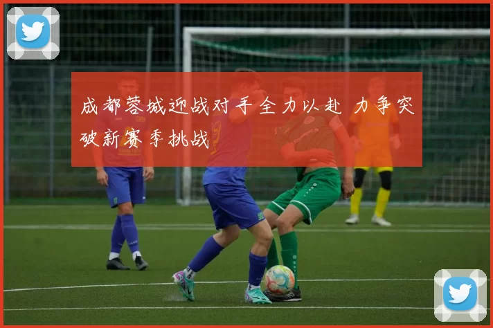 成都蓉城迎战对手全力以赴 力争突破新赛季挑战