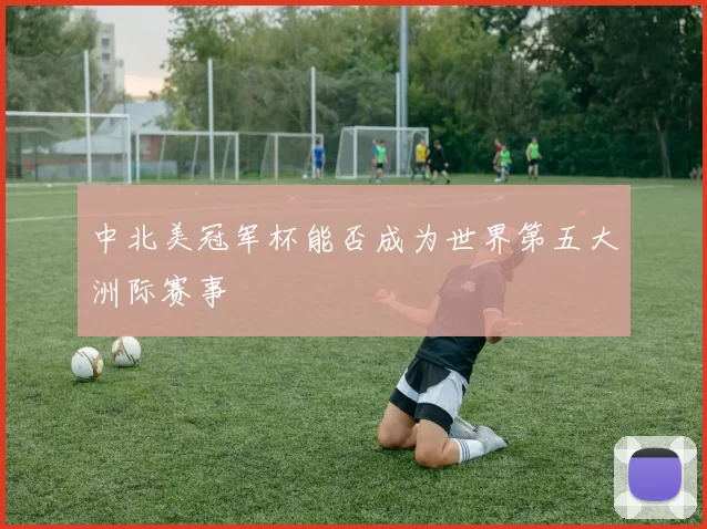 中北美冠军杯能否成为世界第五大洲际赛事