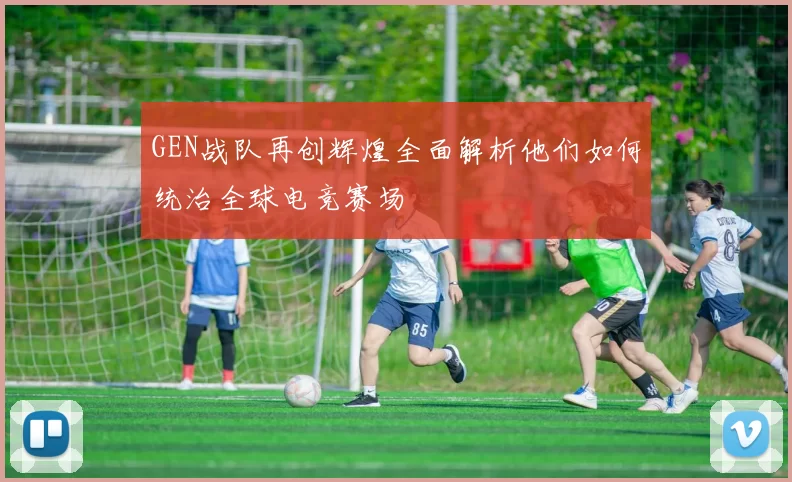 GEN战队再创辉煌全面解析他们如何统治全球电竞赛场