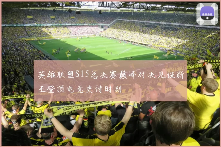 英雄联盟S15总决赛巅峰对决见证新王登顶电竞史诗时刻