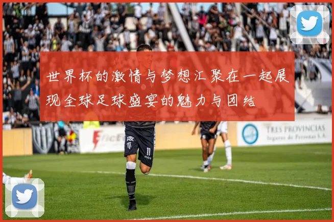 世界杯的激情与梦想汇聚在一起展现全球足球盛宴的魅力与团结